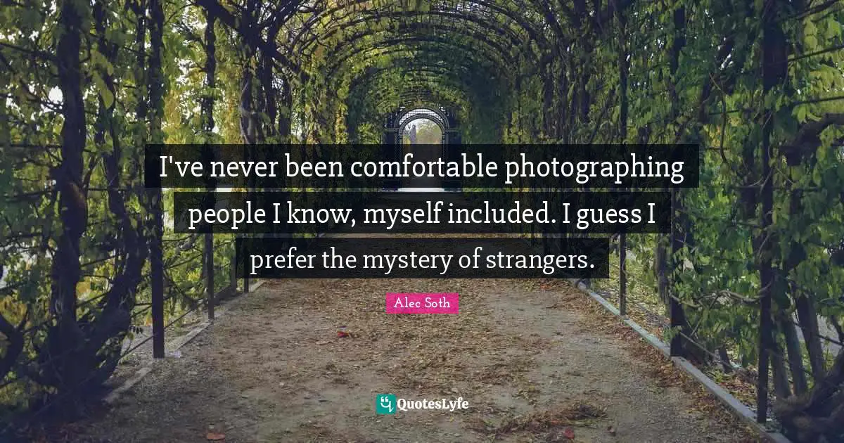 Alec Soth Quotes: "I've never been comfortable photographing people I know, myself included. I guess I prefer the mystery of strangers."