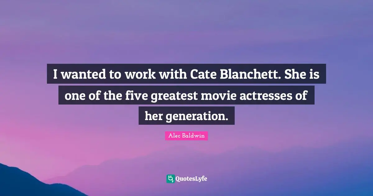 I wanted to work with Cate Blanchett. She is one of the five greatest movie actresses of her generation.