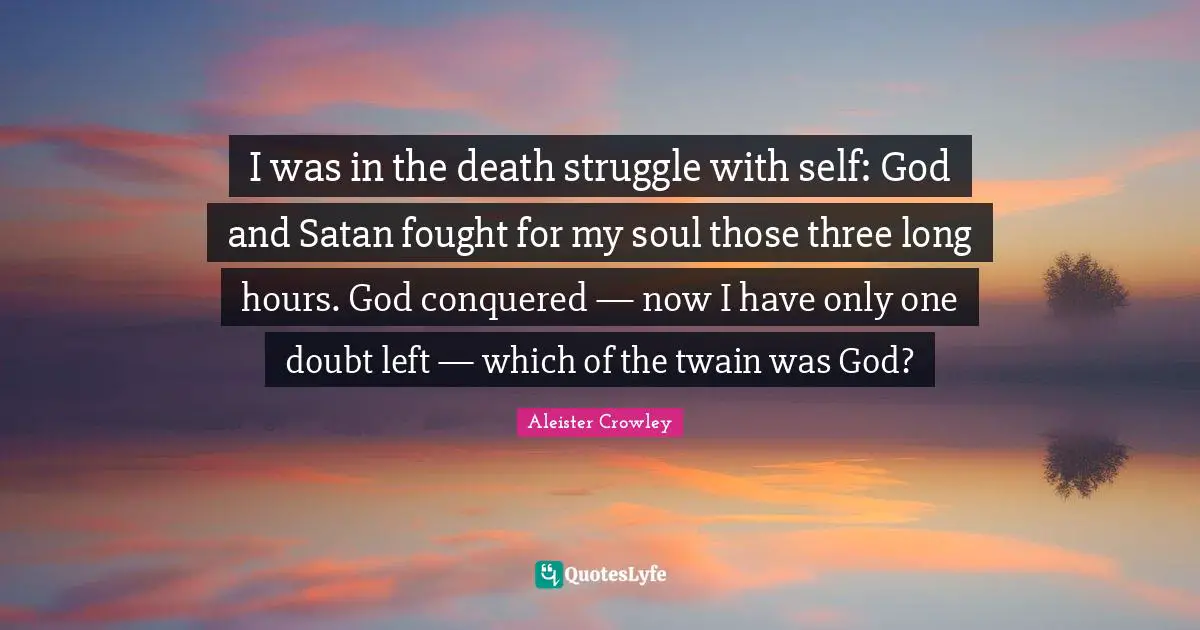 I was in the death struggle with self: God and Satan fought for my soul those three long hours. God conquered — now I have only one doubt left — which of the twain was God?