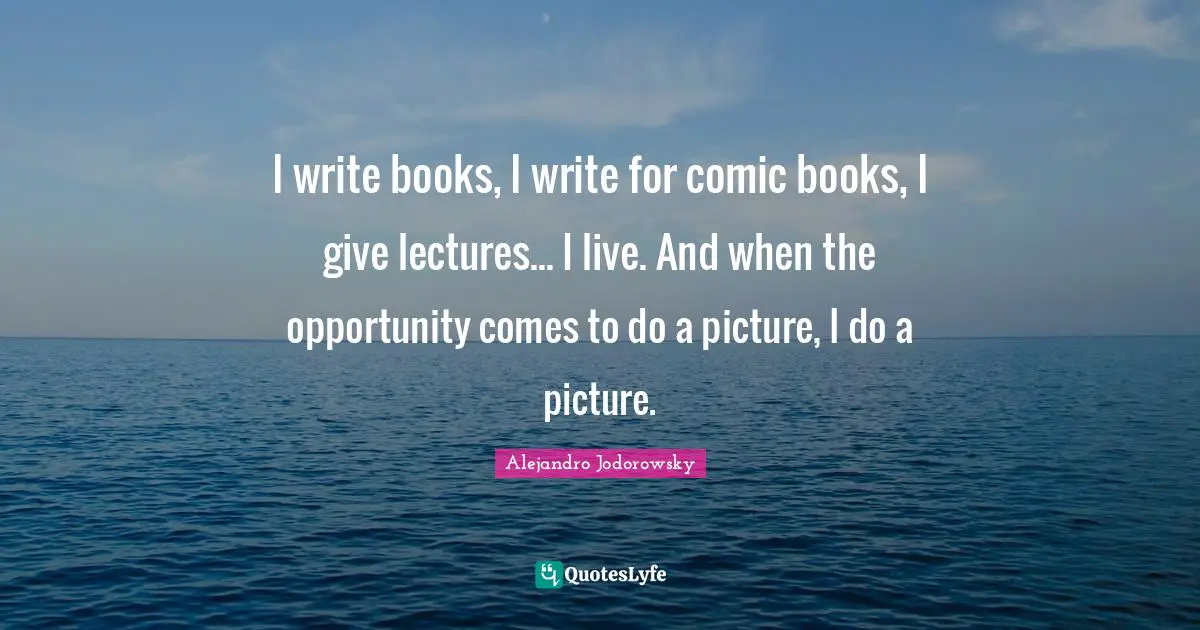 I write books, I write for comic books, I give lectures... I live. And when the opportunity comes to do a picture, I do a picture.