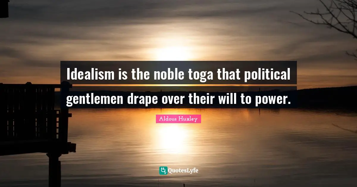 Noble Quotes: "Idealism is the noble toga that political gentlemen drape over their will to power."