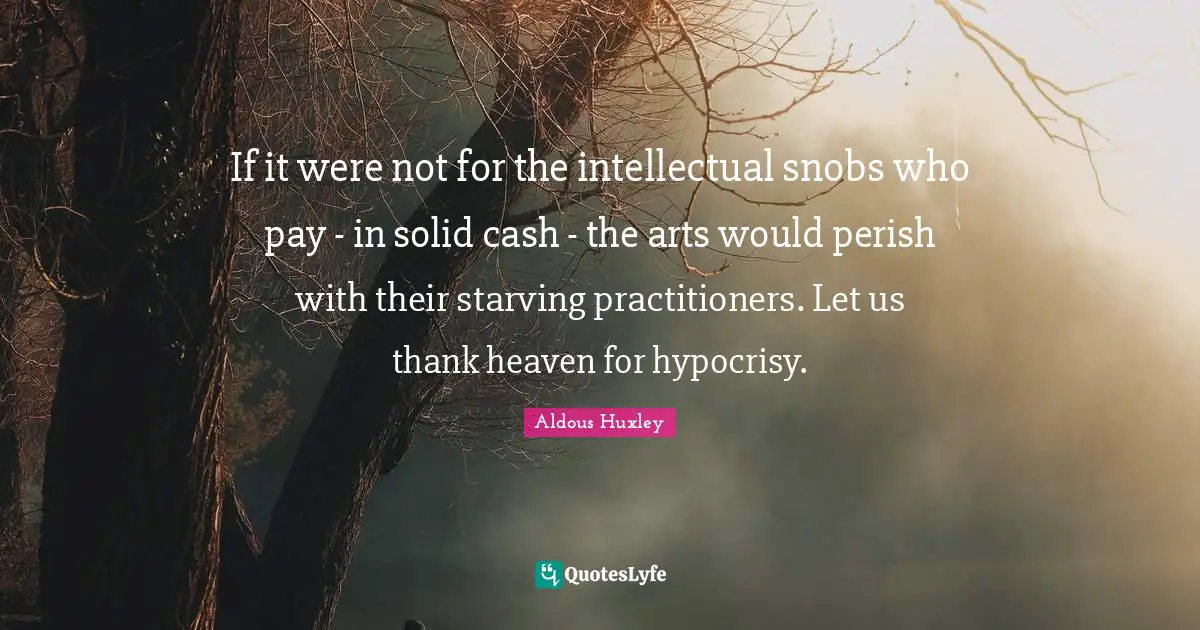 If it were not for the intellectual snobs who pay - in solid cash - the arts would perish with their starving practitioners. Let us thank heaven for hypocrisy.