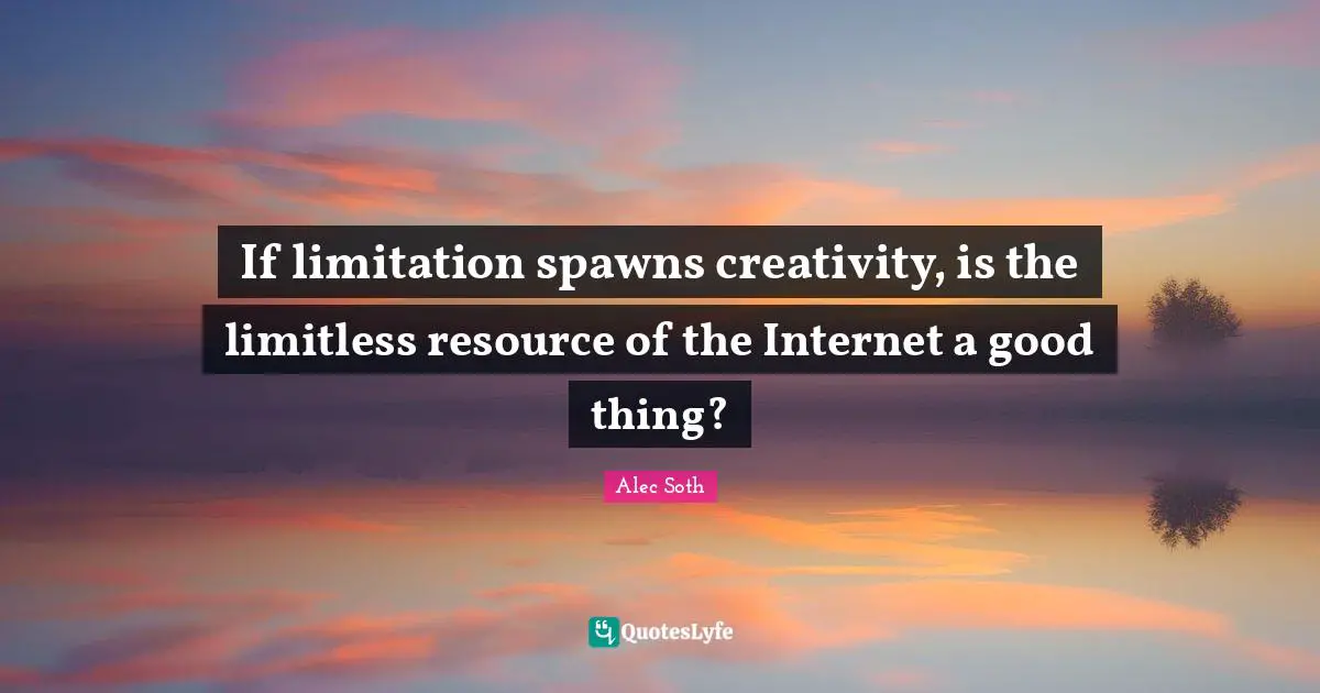Limitless Quotes: "If limitation spawns creativity, is the limitless resource of the Internet a good thing?"