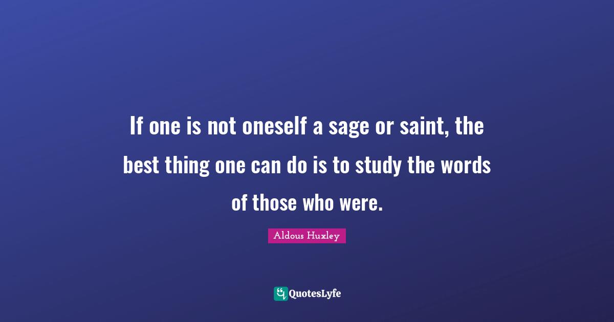 If one is not oneself a sage or saint, the best thing one can do is to study the words of those who were.