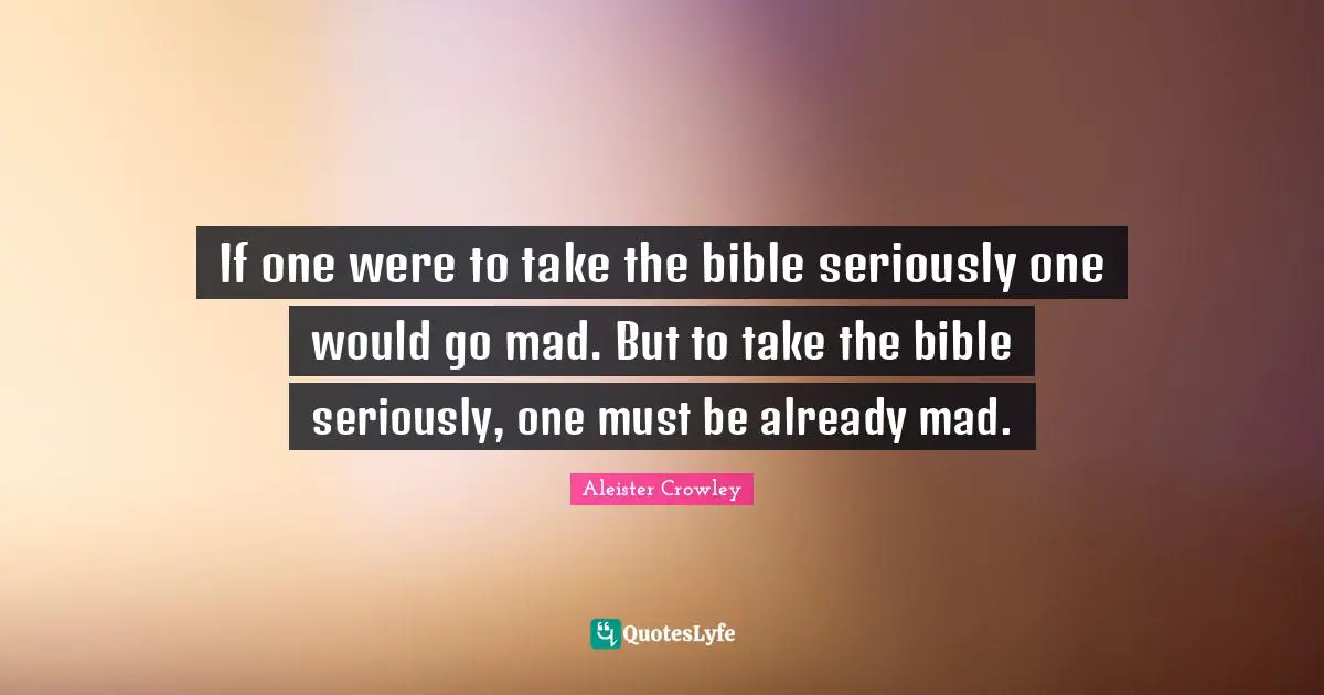 If one were to take the bible seriously one would go mad. But to take the bible seriously, one must be already mad.