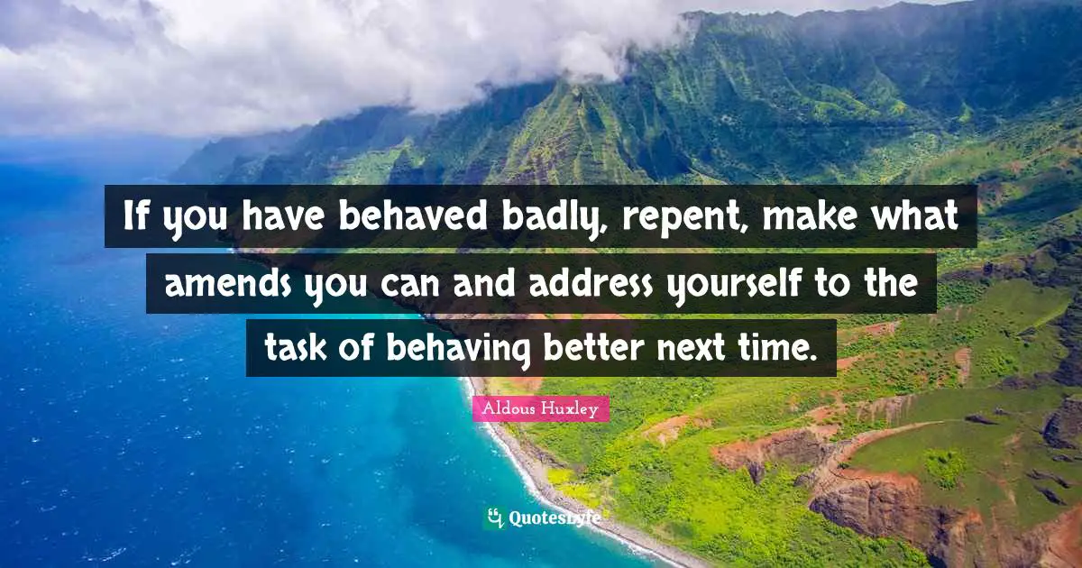 Addresses Quotes: "If you have behaved badly, repent, make what amends you can and address yourself to the task of behaving better next time."