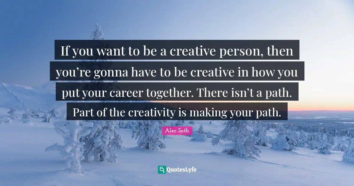 Careers Quotes: "If you want to be a creative person, then you’re gonna have to be creative in how you put your career together. There isn’t a path. Part of the creativity is making your path."