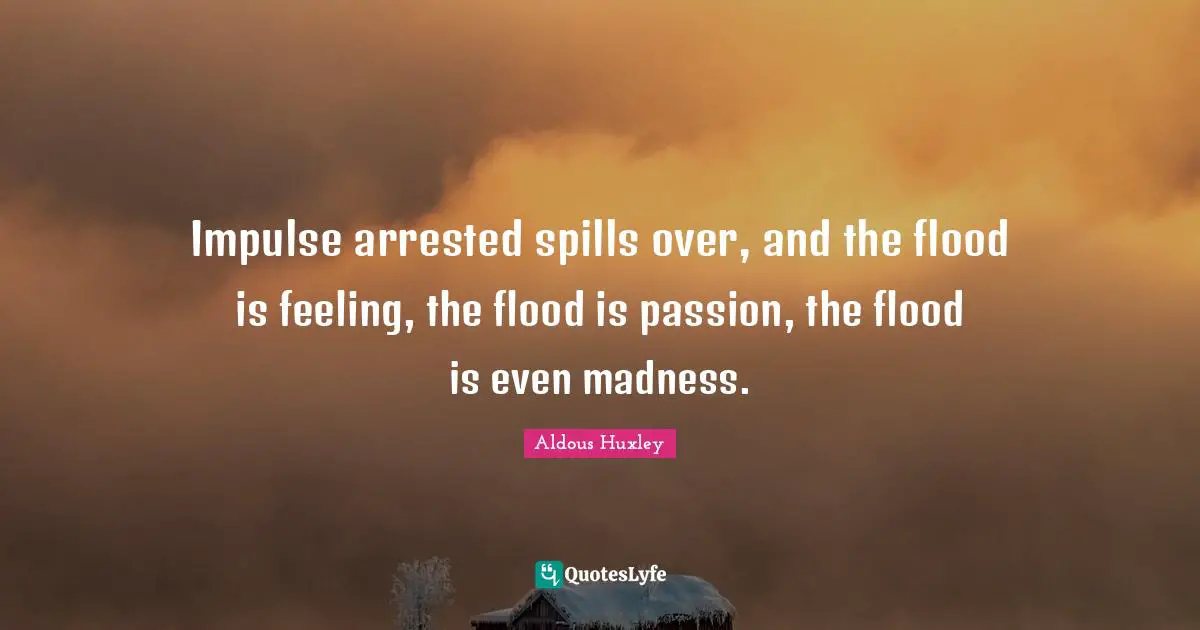 Impulse arrested spills over, and the flood is feeling, the flood is passion, the flood is even madness.