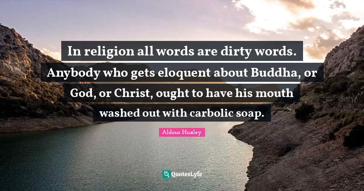 Eloquent Quotes: "In religion all words are dirty words. Anybody who gets eloquent about Buddha, or God, or Christ, ought to have his mouth washed out with carbolic soap."