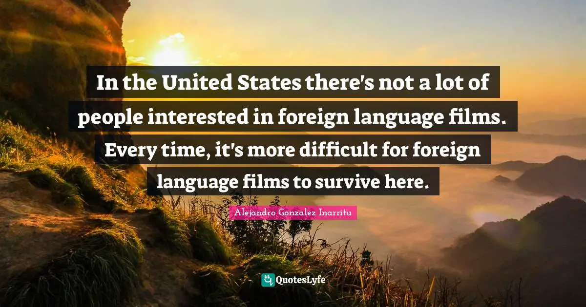 Foreign Language Quotes: "In the United States there's not a lot of people interested in foreign language films. Every time, it's more difficult for foreign language films to survive here."