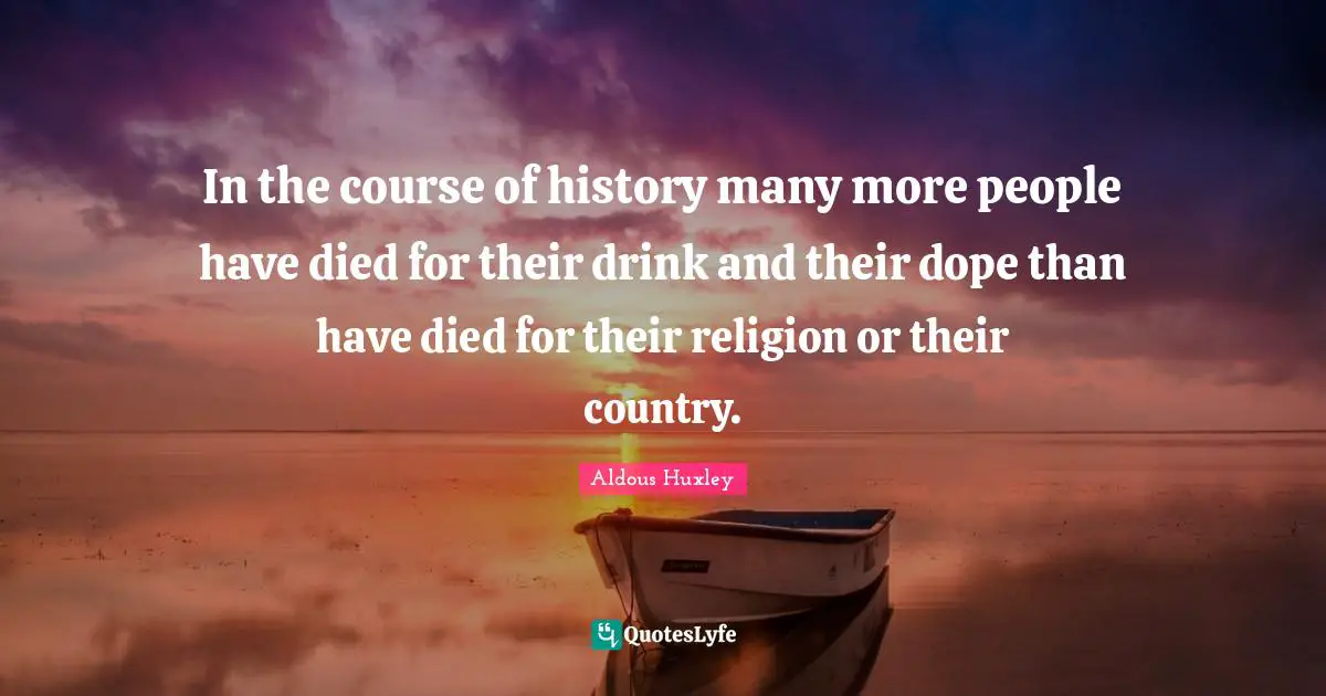 In the course of history many more people have died for their drink and their dope than have died for their religion or their country.
