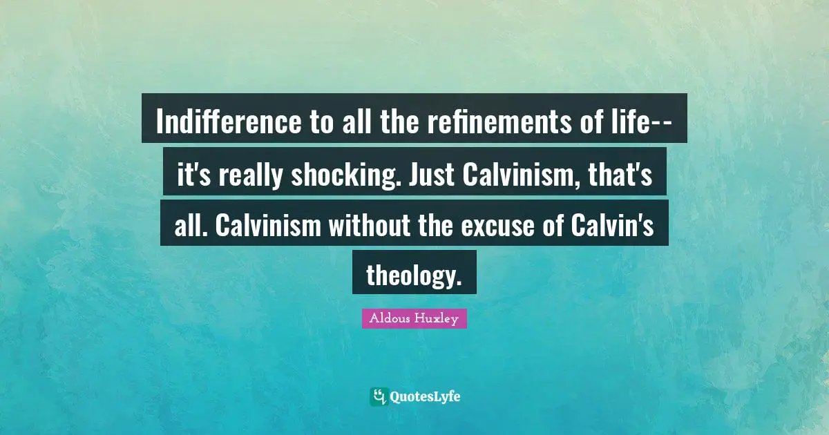 Indifference to all the refinements of life--it's really shocking. Just Calvinism, that's all. Calvinism without the excuse of Calvin's theology.