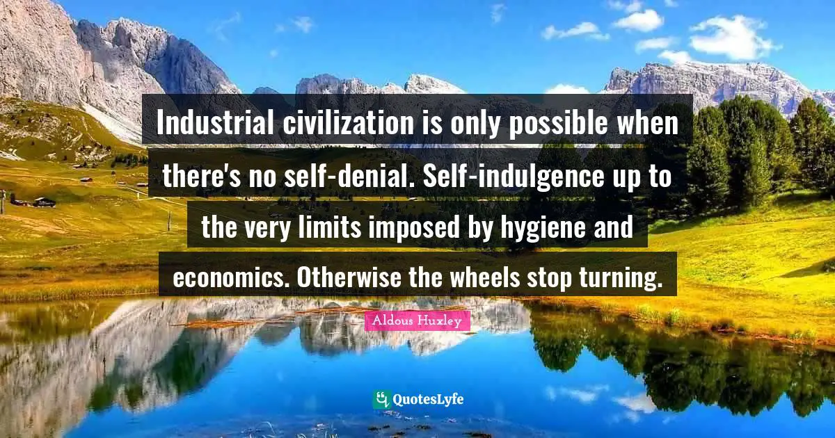 Industrial civilization is only possible when there's no self-denial. Self-indulgence up to the very limits imposed by hygiene and economics. Otherwise the wheels stop turning.