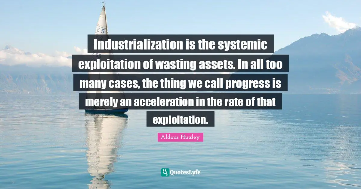 Exploitation Quotes: "Industrialization is the systemic exploitation of wasting assets. In all too many cases, the thing we call progress is merely an acceleration in the rate of that exploitation."