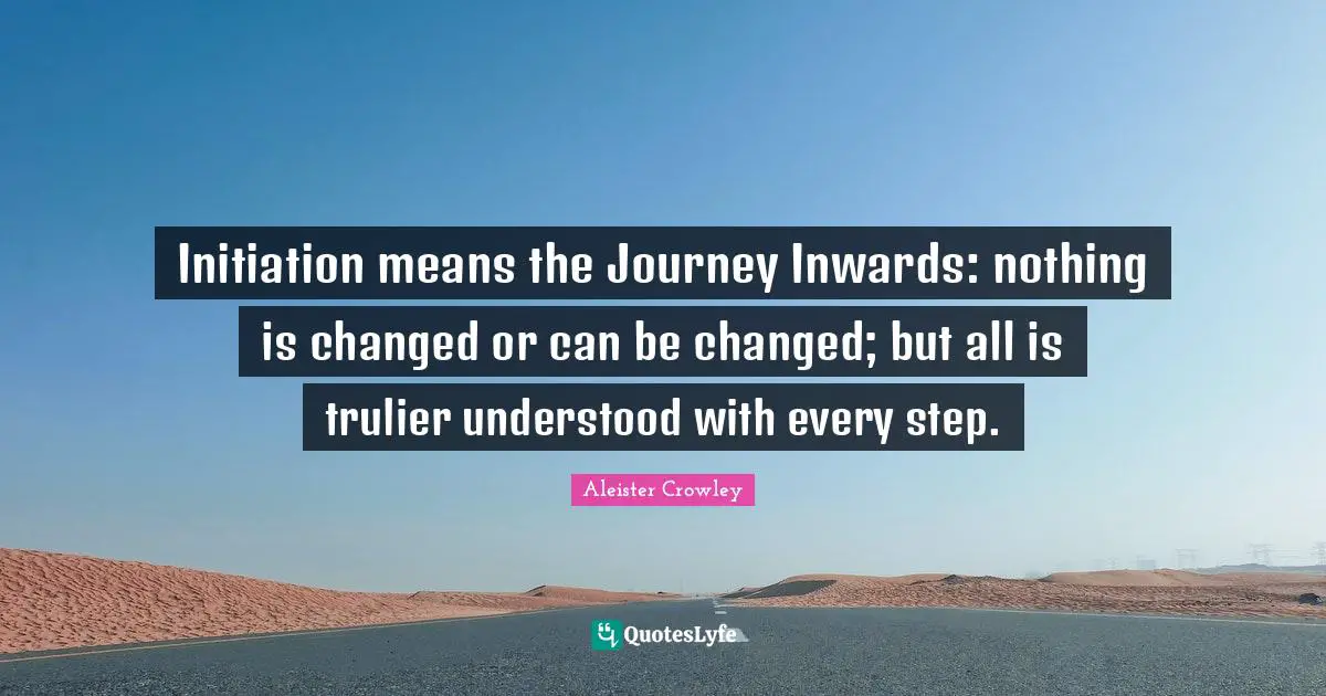 Initiation means the Journey Inwards: nothing is changed or can be changed; but all is trulier understood with every step.