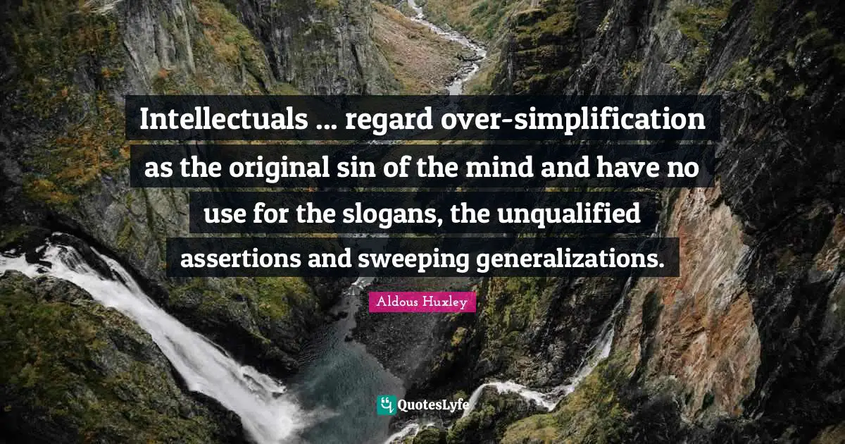 Intellectuals ... regard over-simplification as the original sin of the mind and have no use for the slogans, the unqualified assertions and sweeping generalizations.