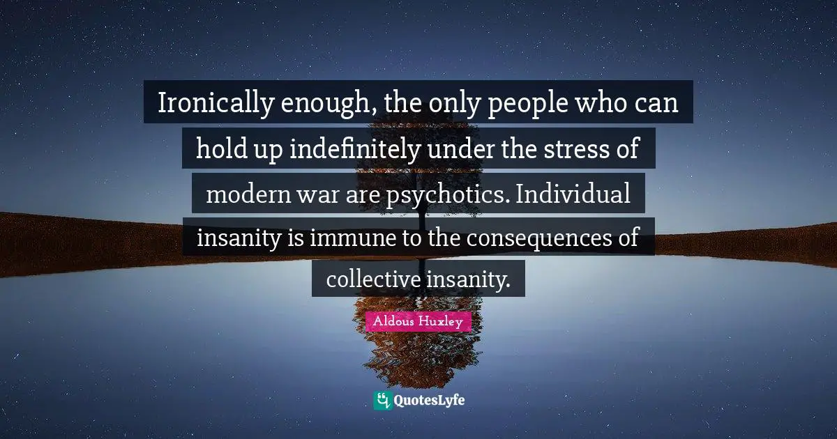 Ironically enough, the only people who can hold up indefinitely under the stress of modern war are psychotics. Individual insanity is immune to the consequences of collective insanity.