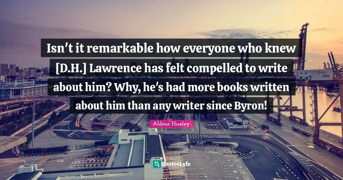 Isn't it remarkable how everyone who knew [D.H.] Lawrence has felt compelled to write about him? Why, he's had more books written about him than any writer since Byron!