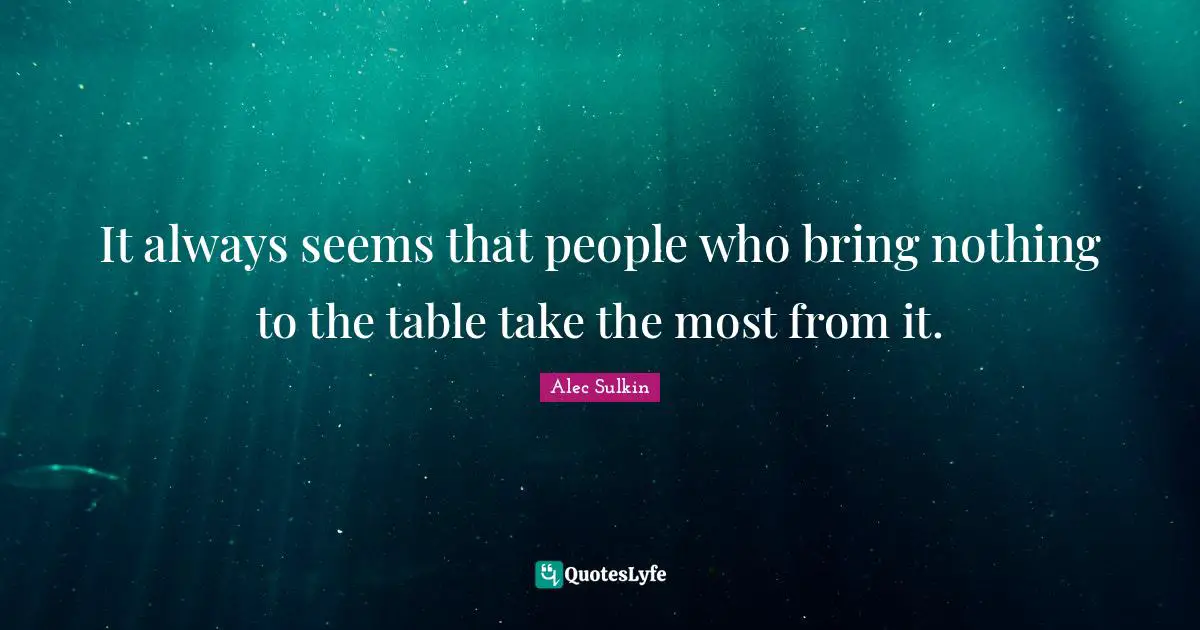 It always seems that people who bring nothing to the table take the most from it.
