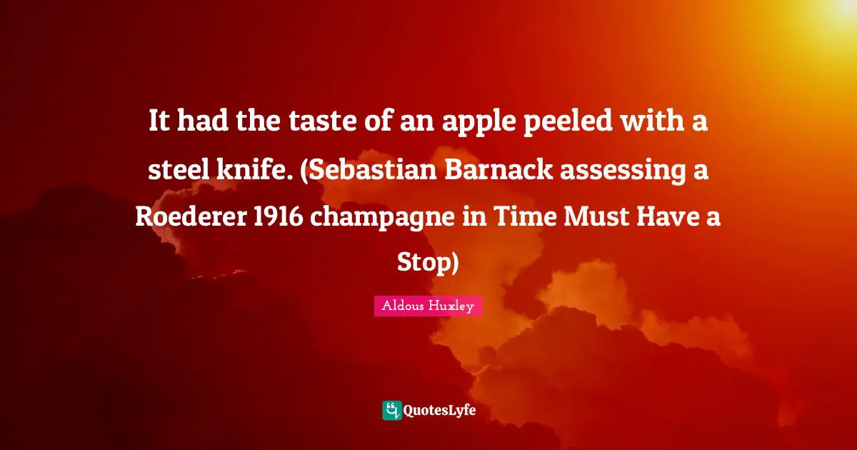It had the taste of an apple peeled with a steel knife. (Sebastian Barnack assessing a Roederer 1916 champagne in Time Must Have a Stop)