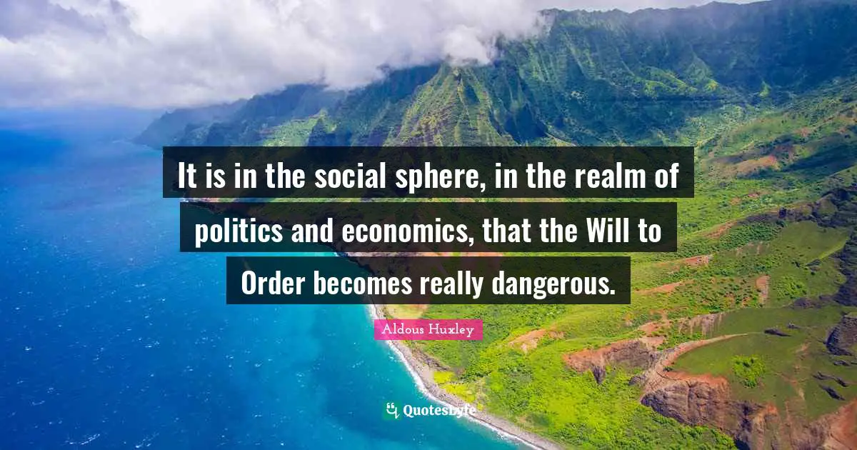 It is in the social sphere, in the realm of politics and economics, that the Will to Order becomes really dangerous.