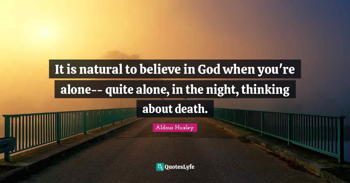 It is natural to believe in God when you're alone-- quite alone, in the night, thinking about death.