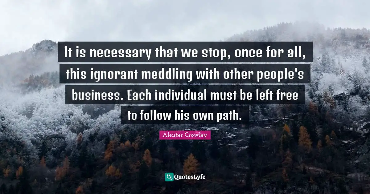 Individual Quotes: "It is necessary that we stop, once for all, this ignorant meddling with other people's business. Each individual must be left free to follow his own path."