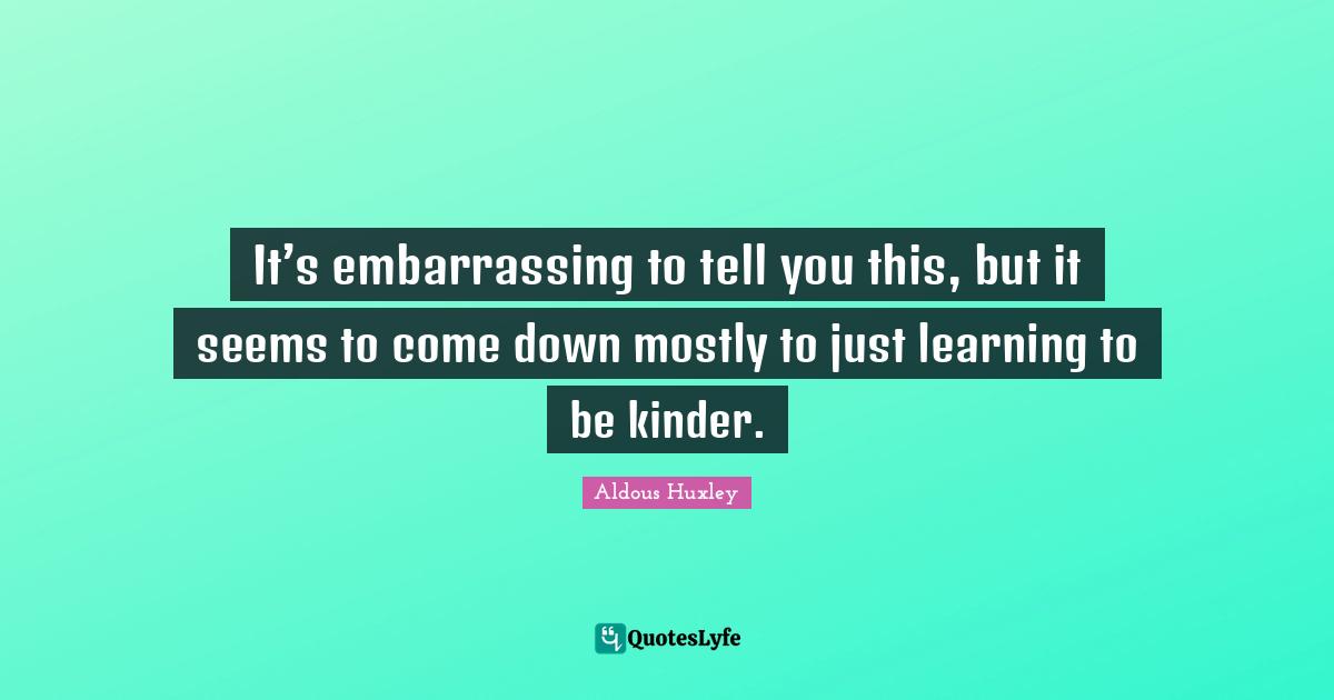 It’s embarrassing to tell you this, but it seems to come down mostly to just learning to be kinder.