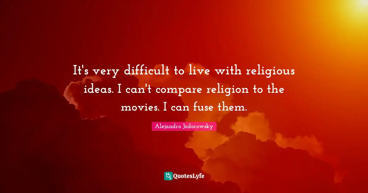 It's very difficult to live with religious ideas. I can't compare religion to the movies. I can fuse them.