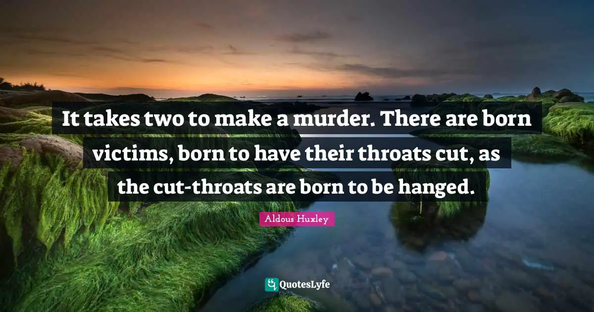 It takes two to make a murder. There are born victims, born to have their throats cut, as the cut-throats are born to be hanged.