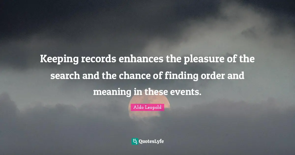 Keeping records enhances the pleasure of the search and the chance of finding order and meaning in these events.