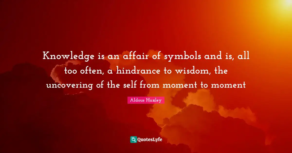 Uncovering Quotes: "Knowledge is an affair of symbols and is, all too often, a hindrance to wisdom, the uncovering of the self from moment to moment"