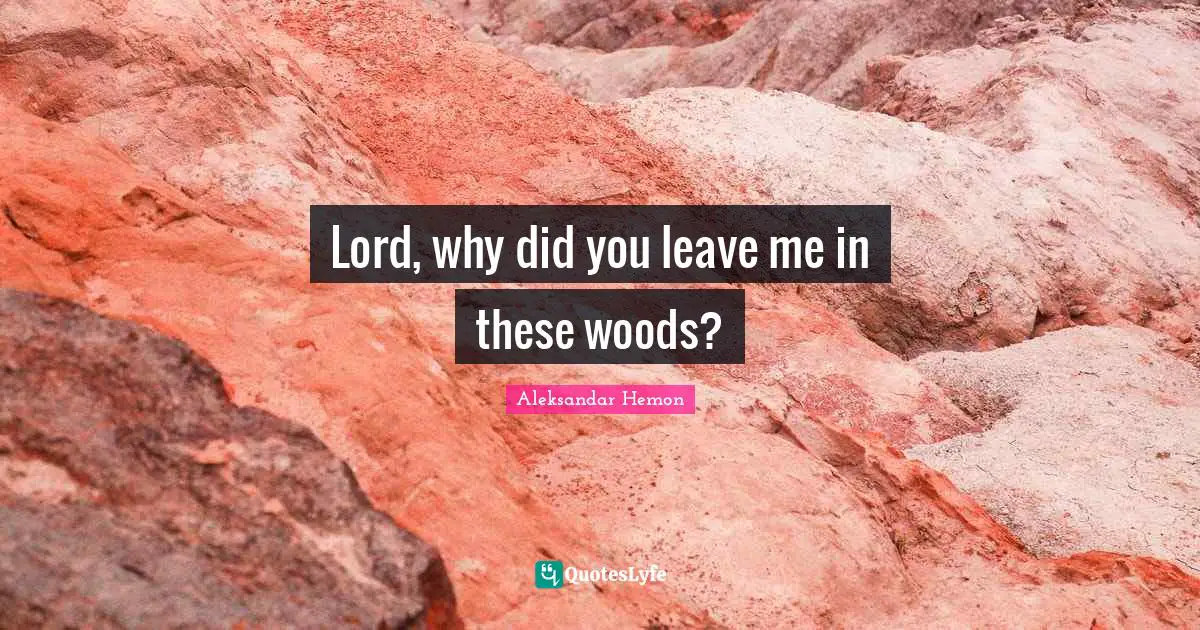 Lord, why did you leave me in these woods?