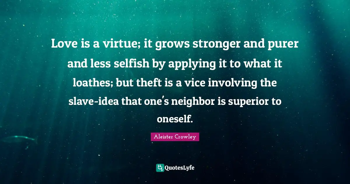Love is a virtue; it grows stronger and purer and less selfish by applying it to what it loathes; but theft is a vice involving the slave-idea that one's neighbor is superior to oneself.