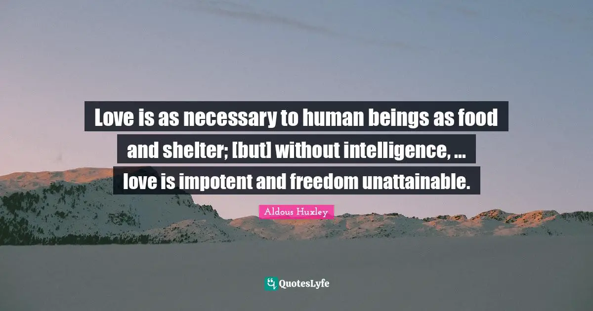 Love is as necessary to human beings as food and shelter; [but] without intelligence, ... love is impotent and freedom unattainable.