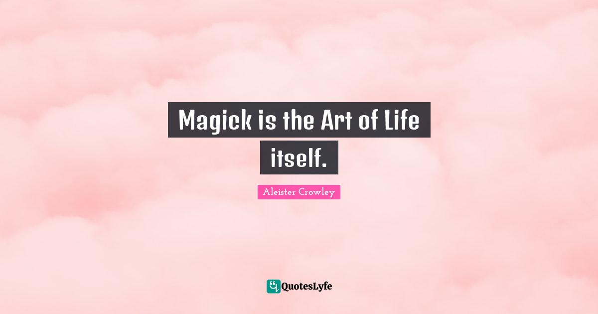 Magick is the Art of Life itself.