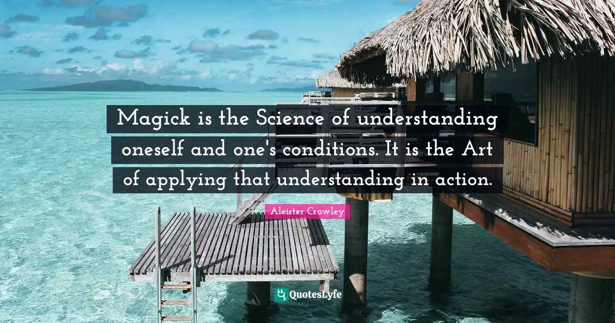Magick is the Science of understanding oneself and one's conditions. It is the Art of applying that understanding in action.