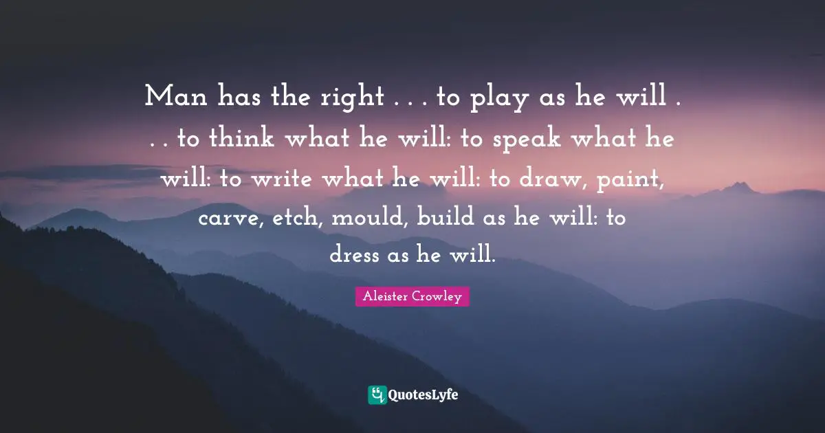 Man has the right . . . to play as he will . . . to think what he will: to speak what he will: to write what he will: to draw, paint, carve, etch, mould, build as he will: to dress as he will.