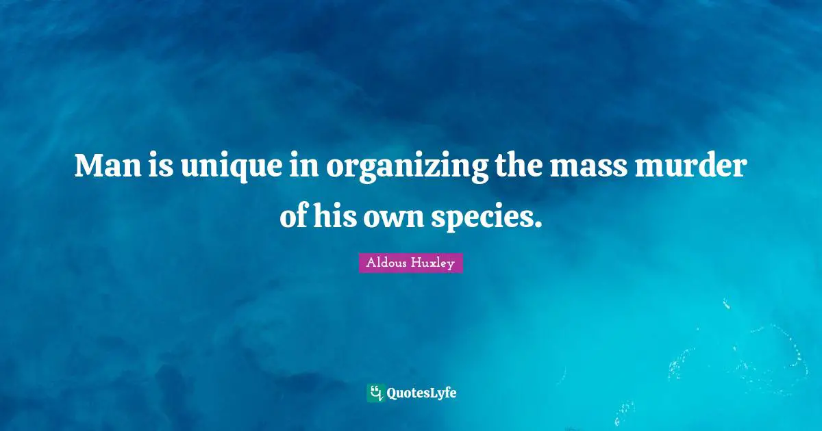 Man is unique in organizing the mass murder of his own species.