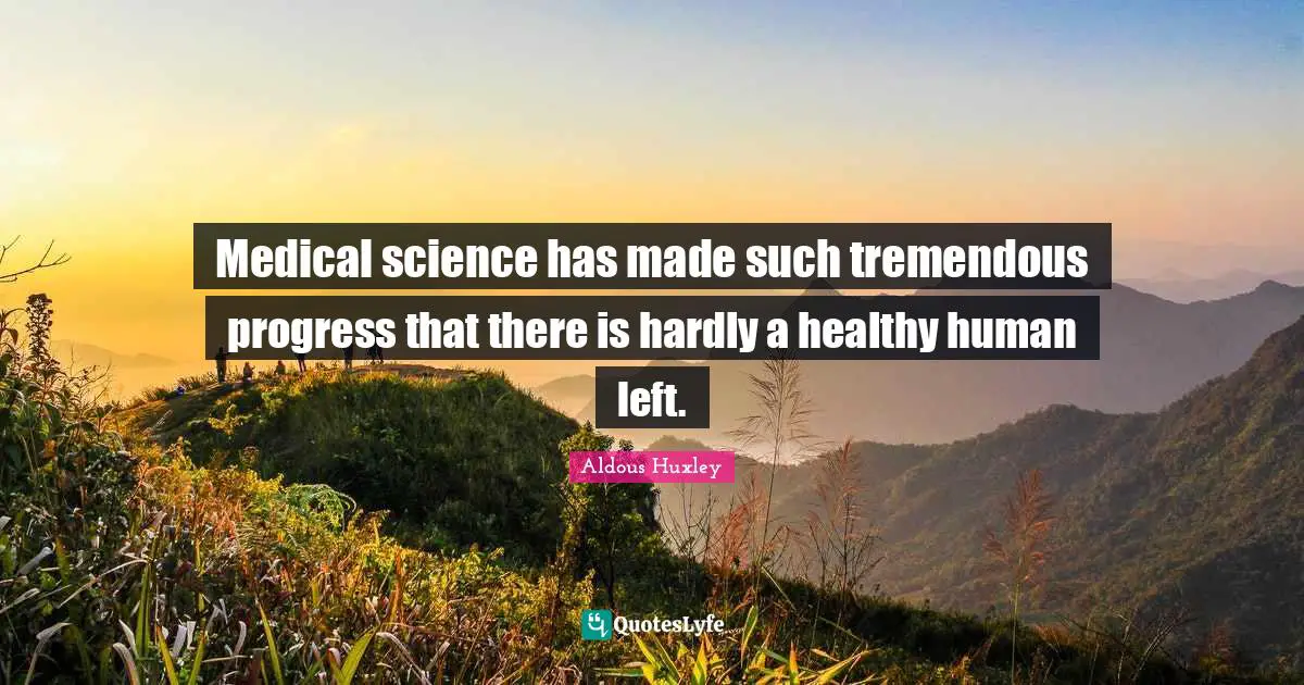 Aldous Huxley Quotes: Medical science has made such tremendous progress that there is hardly a healthy human left.