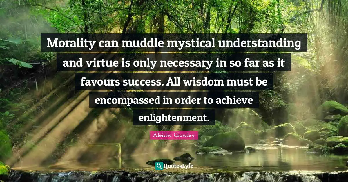 Morality can muddle mystical understanding and virtue is only necessary in so far as it favours success. All wisdom must be encompassed in order to achieve enlightenment.