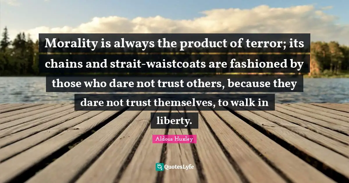 Morality is always the product of terror; its chains and strait-waistcoats are fashioned by those who dare not trust others, because they dare not trust themselves, to walk in liberty.