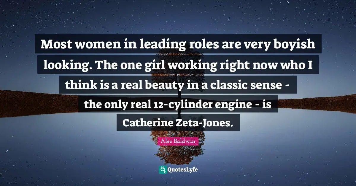 Zeta Quotes: "Most women in leading roles are very boyish looking. The one girl working right now who I think is a real beauty in a classic sense - the only real 12-cylinder engine - is Catherine Zeta-Jones."