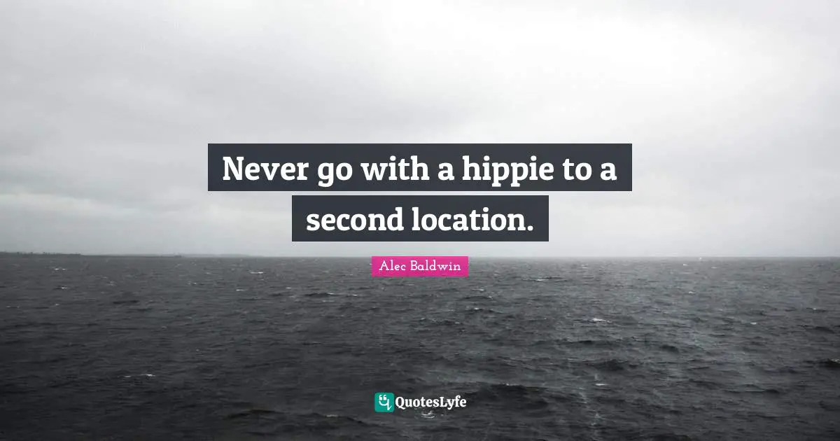 Never go with a hippie to a second location.