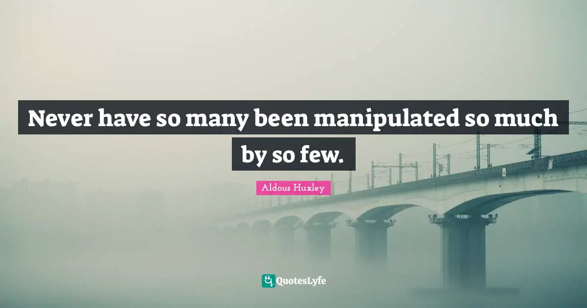 Never have so many been manipulated so much by so few.