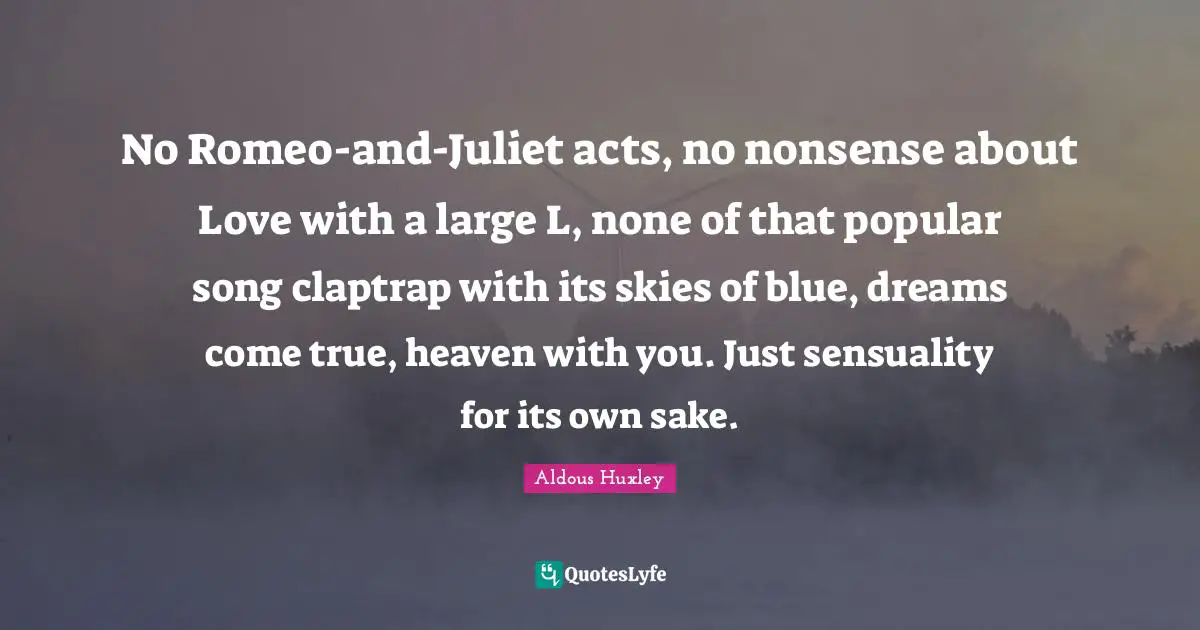 Dreams Come True Quotes: "No Romeo-and-Juliet acts, no nonsense about Love with a large L, none of that popular song claptrap with its skies of blue, dreams come true, heaven with you. Just sensuality for its own sake."