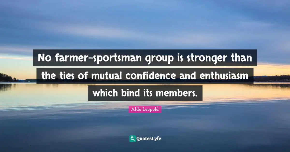 No farmer-sportsman group is stronger than the ties of mutual confidence and enthusiasm which bind its members.