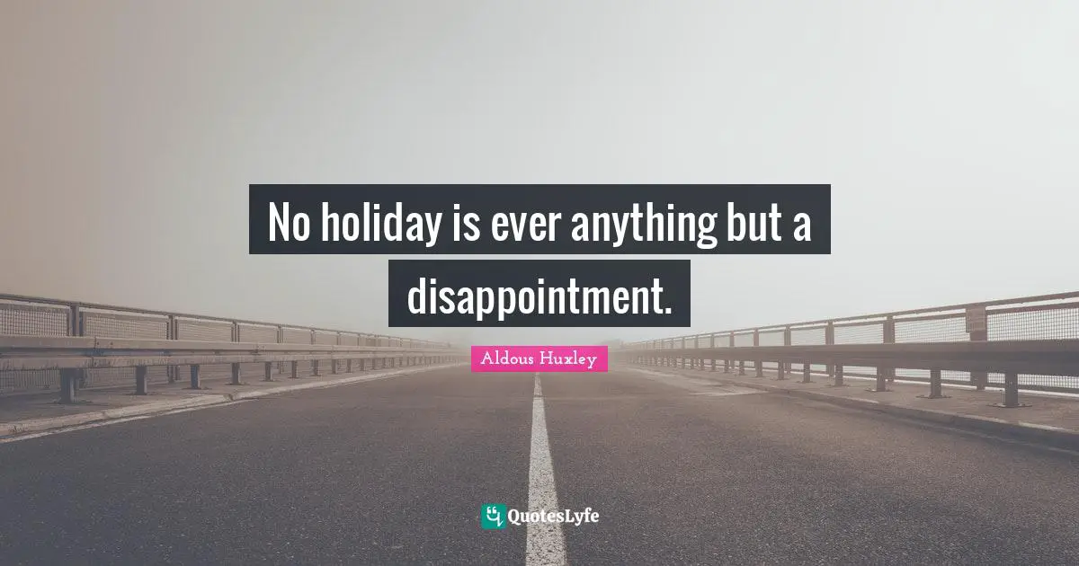 No holiday is ever anything but a disappointment.