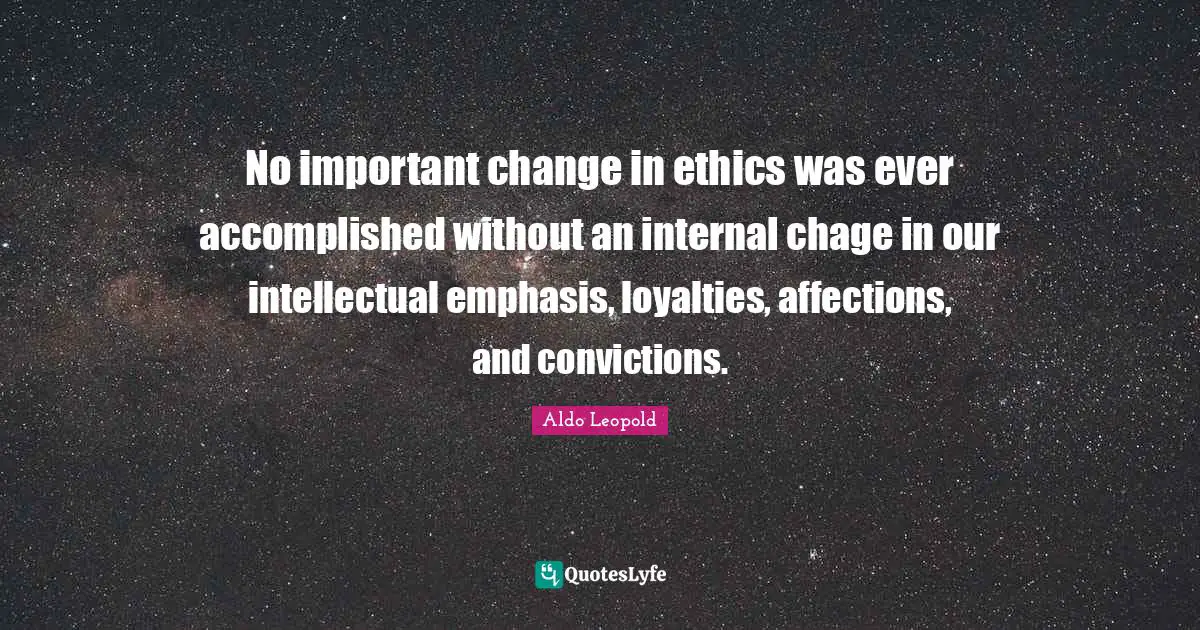 No important change in ethics was ever accomplished without an internal chage in our intellectual emphasis, loyalties, affections, and convictions.