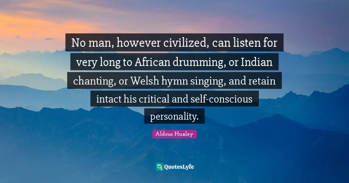 Welsh Quotes: "No man, however civilized, can listen for very long to African drumming, or Indian chanting, or Welsh hymn singing, and retain intact his critical and self-conscious personality."